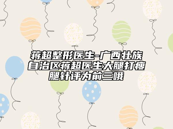 蒋超整形医生-广西壮族自治区蒋超医生大腿打瘦腿针评为前三哦