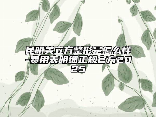 昆明美立方整形是怎么样-费用表明细正规官方2025