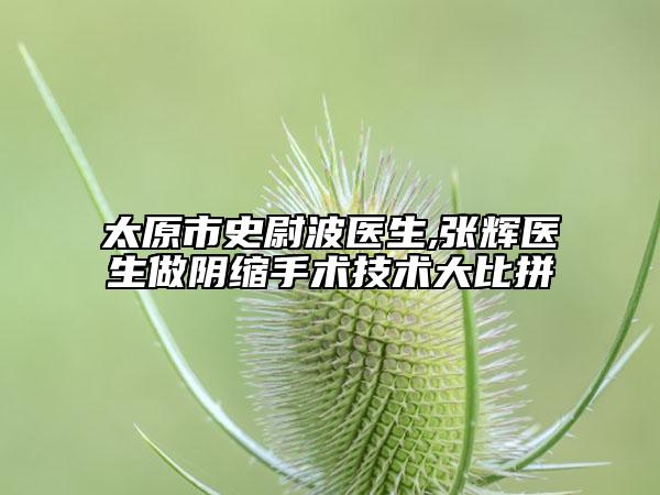太原市史尉波医生,张辉医生做阴缩手术技术大比拼