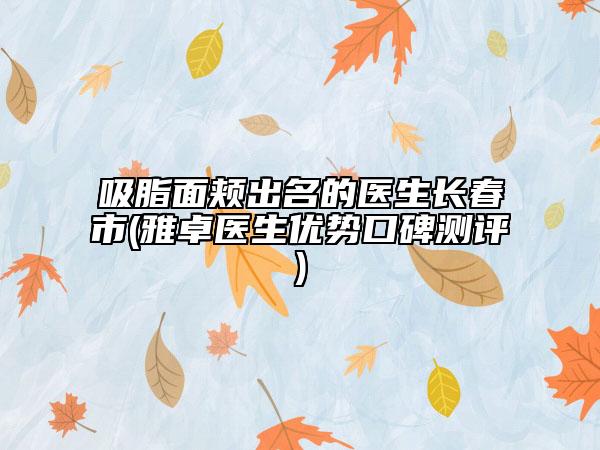吸脂面颊出名的医生长春市(雅卓医生优势口碑测评)