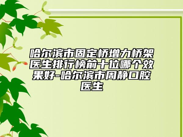 哈尔滨市固定桥增力桥架医生排行榜前十位哪个效果好-哈尔滨市周静口腔医生