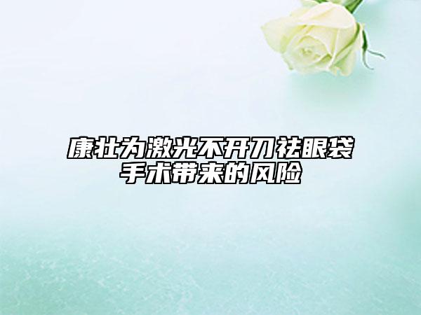康壮为激光不开刀祛眼袋手术带来的风险