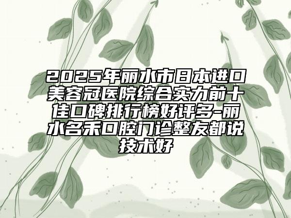 2025年丽水市日本进口美容冠医院综合实力前十佳口碑排行榜好评多-丽水名禾口腔门诊整友都说技术好