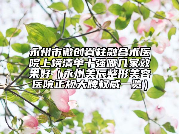 永州市微创脊柱融合术医院上榜清单十强哪几家效果好（永州美辰整形美容医院正规大牌权威一览）