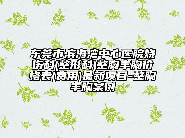 东莞市滨海湾中心医院烧伤科(整形科)整胸丰胸价格表(费用)最新项目-整胸丰胸案例