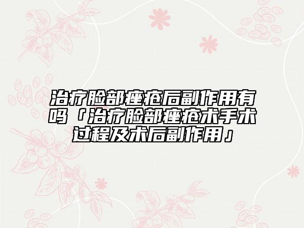 治疗脸部痤疮后副作用有吗「治疗脸部痤疮术手术过程及术后副作用」
