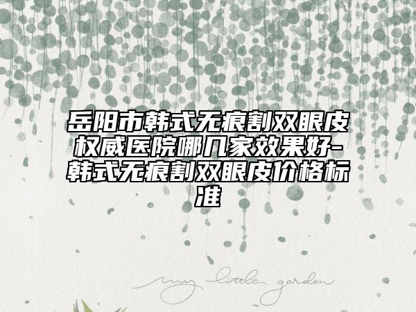 岳阳市韩式无痕割双眼皮权威医院哪几家效果好-韩式无痕割双眼皮价格标准