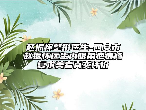 赵振怀整形医生-西安市赵振怀医生内眼角疤痕修复求美者真实评价