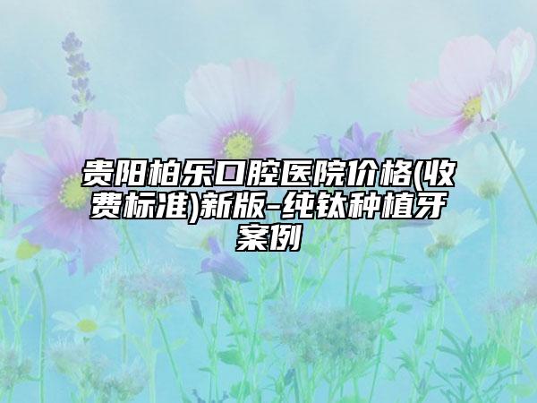 贵阳柏乐口腔医院价格(收费标准)新版-纯钛种植牙案例