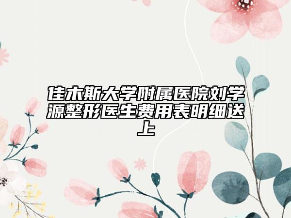 佳木斯大学附属医院刘学源整形医生费用表明细送上