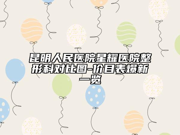 昆明人民医院星耀医院整形科对比图-价目表爆新一览