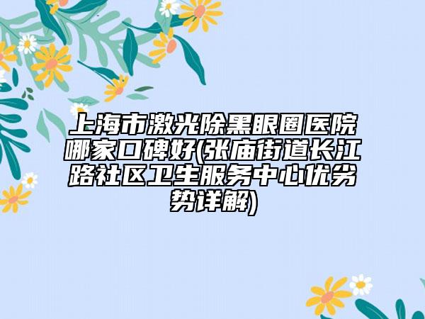 上海市激光除黑眼圈医院哪家口碑好(张庙街道长江路社区卫生服务中心优劣势详解)
