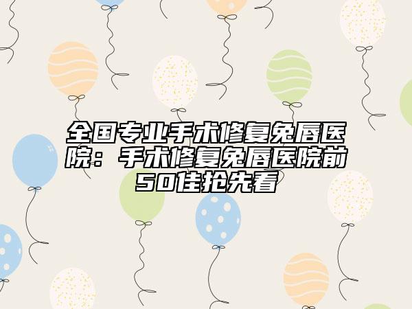 全国专业手术修复兔唇医院：手术修复兔唇医院前50佳抢先看