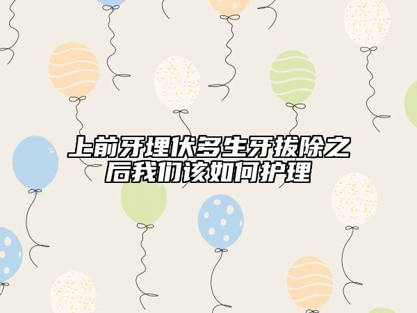 上前牙埋伏多生牙拔除之后我们该如何护理
