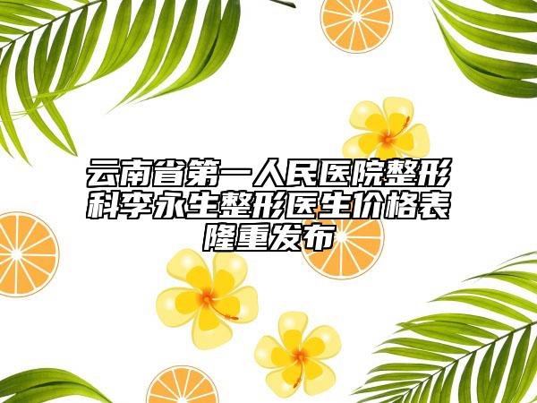 云南省第一人民医院整形科李永生整形医生价格表隆重发布
