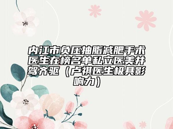 内江市负压抽脂减肥手术医生在榜名单私立医美并驾齐驱（卢祺医生极具影响力）