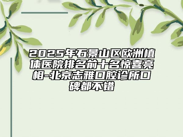 2025年石景山区欧洲植体医院排名前十名惊喜亮相-北京志雅口腔诊所口碑都不错