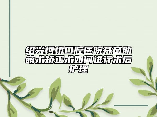 绍兴柯桥口腔医院开窗助萌术矫正术如何进行术后护理