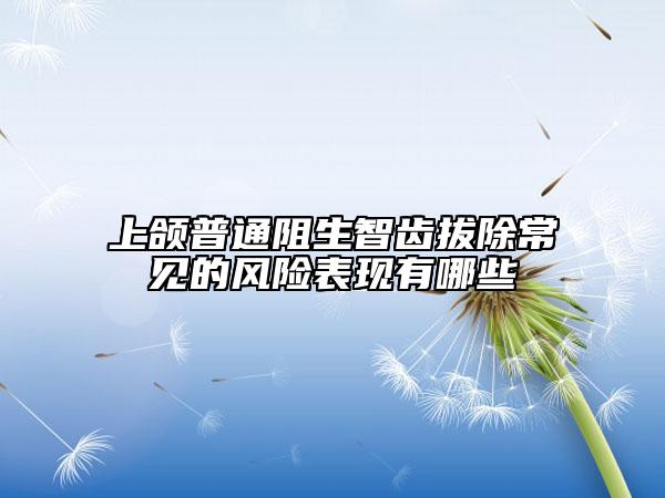 上颌普通阻生智齿拔除常见的风险表现有哪些