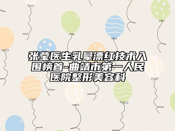 张莹医生乳晕漂红技术入围榜首-曲靖市第一人民医院整形美容科