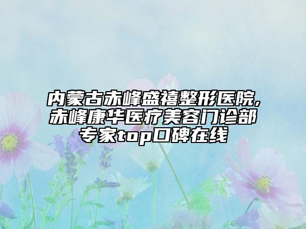 内蒙古赤峰盛禧整形医院,赤峰康华医疗美容门诊部专家top口碑在线