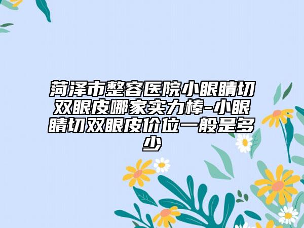 菏泽市整容医院小眼睛切双眼皮哪家实力棒-小眼睛切双眼皮价位一般是多少