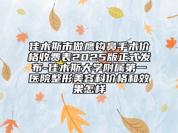 佳木斯市做鹰钩鼻手术价格收费表2025版正式发布-佳木斯大学附属第一医院整形美容科价格和效果怎样