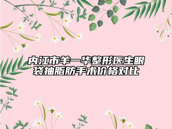 内江市羊一华整形医生眼袋抽脂肪手术价格对比