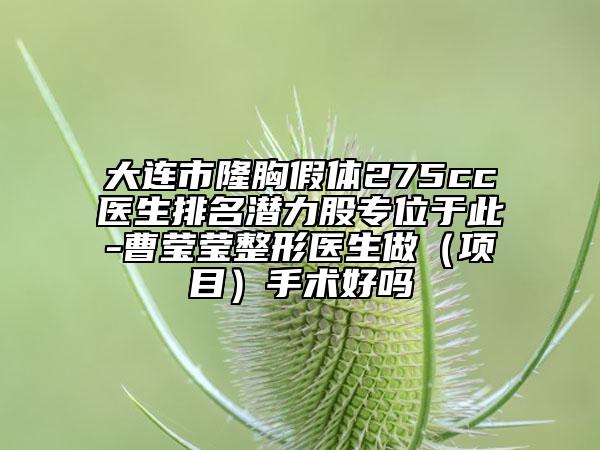 大连市隆胸假体275cc医生排名潜力股专位于此-曹莹莹整形医生做（项目）手术好吗