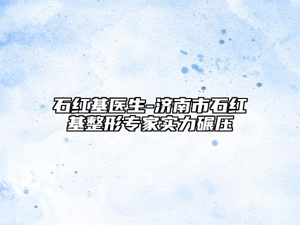 石红基医生-济南市石红基整形专家实力碾压