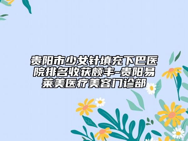 贵阳市少女针填充下巴医院排名收获颇丰-贵阳易莱美医疗美容门诊部