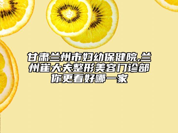 甘肃兰州市妇幼保健院,兰州崔大夫整形美容门诊部你更看好哪一家