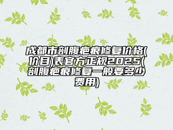成都市剖腹疤痕修复价格(价目)表官方正规2025(剖腹疤痕修复一般要多少费用)