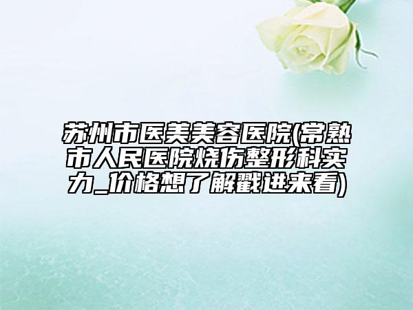 苏州市医美美容医院(常熟市人民医院烧伤整形科实力_价格想了解戳进来看)