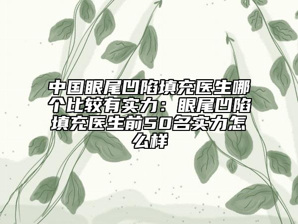 中国眼尾凹陷填充医生哪个比较有实力：眼尾凹陷填充医生前50名实力怎么样
