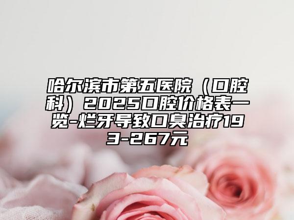 哈尔滨市第五医院（口腔科）2025口腔价格表一览-烂牙导致口臭治疗193-267元