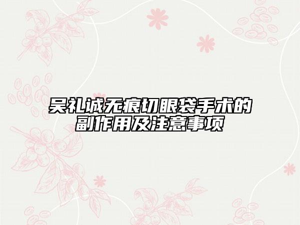 吴礼诚无痕切眼袋手术的副作用及注意事项