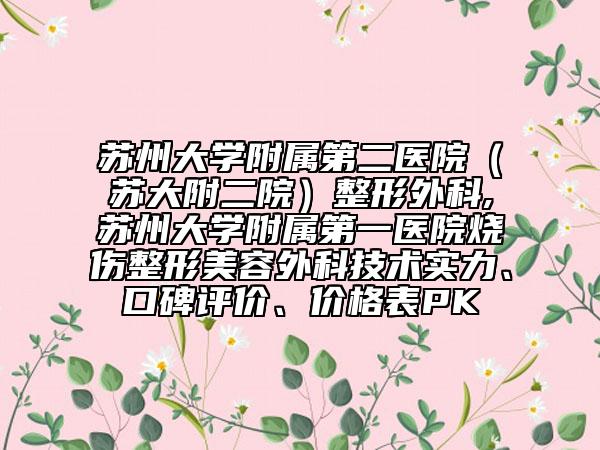 苏州大学附属第二医院（苏大附二院）整形外科,苏州大学附属第一医院烧伤整形美容外科技术实力、口碑评价、价格表PK