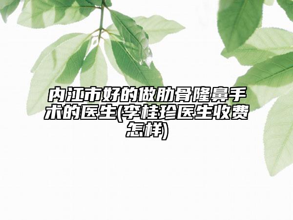 内江市好的做肋骨隆鼻手术的医生(李桂珍医生收费怎样)