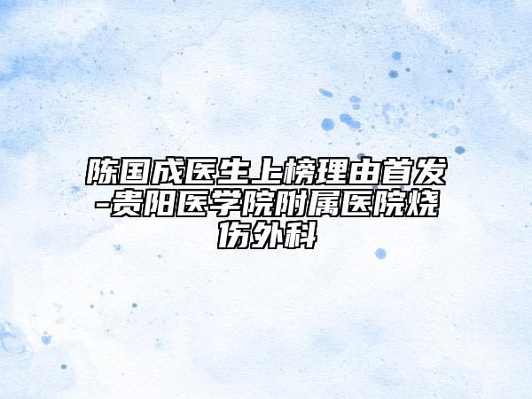 陈国成医生上榜理由首发-贵阳医学院附属医院烧伤外科