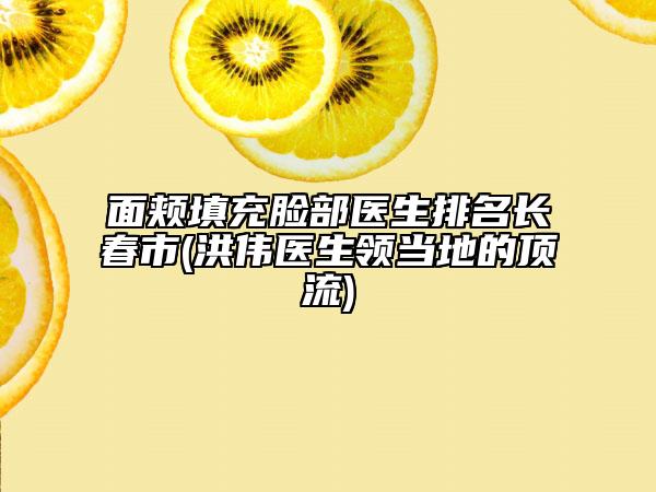 面颊填充脸部医生排名长春市(洪伟医生领当地的顶流)