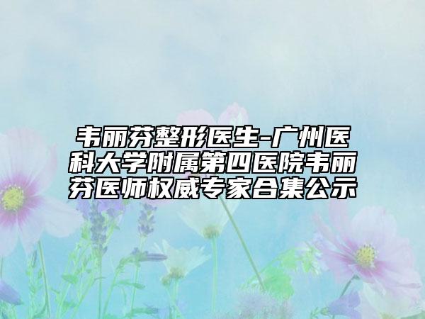 韦丽芬整形医生-广州医科大学附属第四医院韦丽芬医师权威专家合集公示