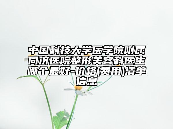 中国科技大学医学院附属同济医院整形美容科医生哪个最好-价格(费用)清单信息