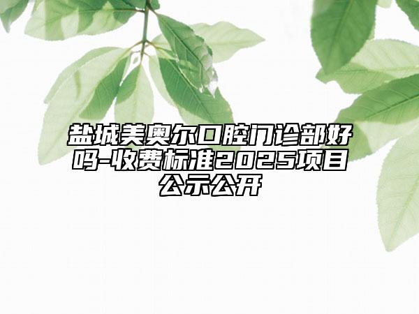盐城美奥尔口腔门诊部好吗-收费标准2025项目公示公开