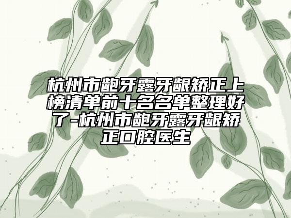 杭州市龅牙露牙龈矫正上榜清单前十名名单整理好了-杭州市龅牙露牙龈矫正口腔医生