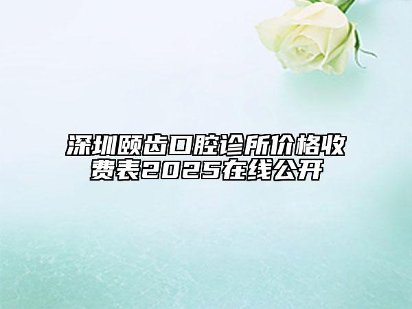 深圳颐齿口腔诊所价格收费表2025在线公开