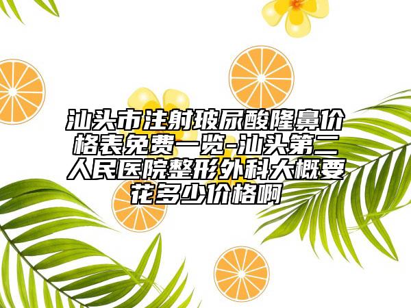 汕头市注射玻尿酸隆鼻价格表免费一览-汕头第二人民医院整形外科大概要花多少价格啊
