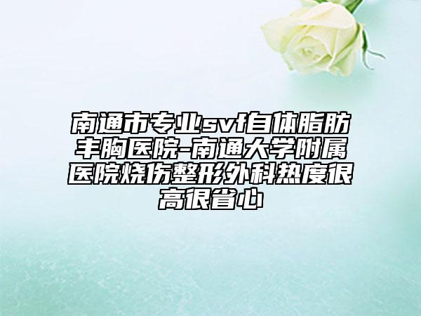 南通市专业svf自体脂肪丰胸医院-南通大学附属医院烧伤整形外科热度很高很省心