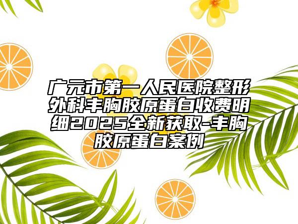 广元市第一人民医院整形外科丰胸胶原蛋白收费明细2025全新获取-丰胸胶原蛋白案例