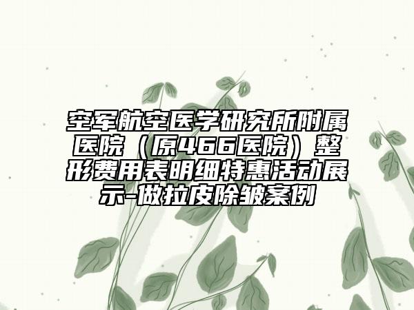 空军航空医学研究所附属医院（原466医院）整形费用表明细特惠活动展示-做拉皮除皱案例